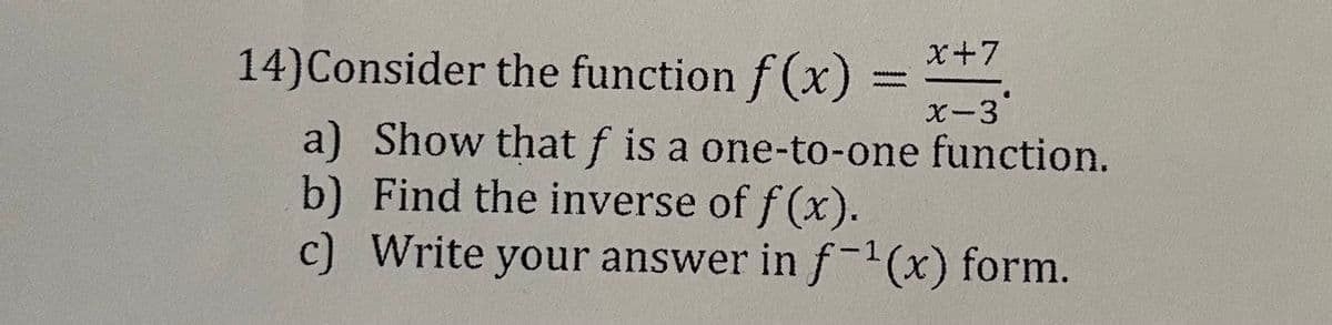 x+7
14)Consider the function f (x) =
X-3
a) Show that f is a one-to-one function.
b) Find the inverse of f (x).
c) Write your answer in f-(x) form.
