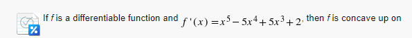 X
If f is a differentiable function and f'(x)=x5-5x4+5x³+2, then fis concave up on