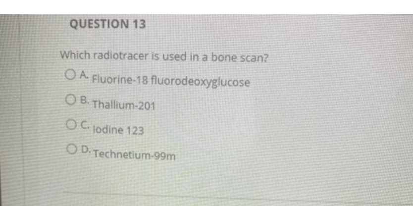 QUESTION 13
Which radiotracer is used in a bone scan?
O A Fluorine-18 fluorodeoxyglucose
O B. Thallium-201
OC lodine 123
O D.Technetium-99m
