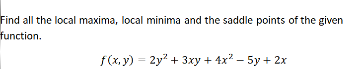 Find all the local maxima, local minima and the saddle points of the given
function.
f (x, y) = 2y2 + 3xy + 4x2 – 5y + 2x
5у + 2x
