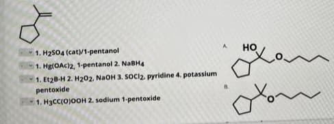 A
1. H2504 (cat)/1-pentanol
но
1. Hg(OAC)2, 1-pentanol 2. NABH4
1. Et2B-H 2. H202, NaOH 3. SOCI2. pyridine 4. potassium
pentoxide
1. H3CC(O)OOH 2. sodium 1-pentoxide
