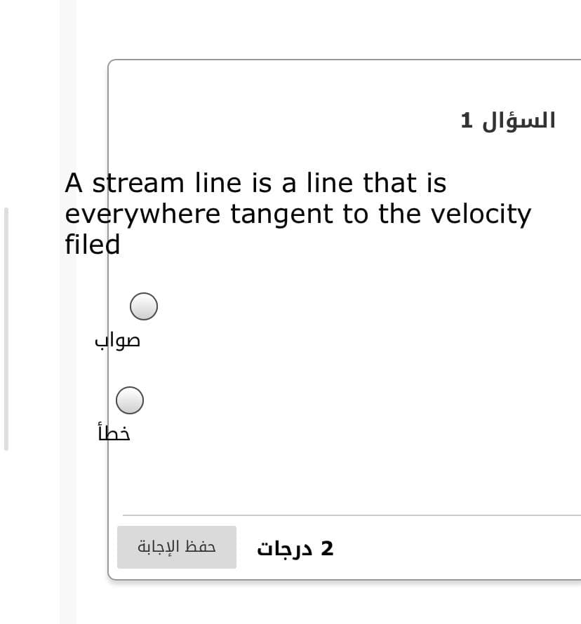 السؤال 1
A stream line is a line that is
everywhere tangent to the velocity
filed
صواب
ihi
حفظ الإجابة
2 درجات
