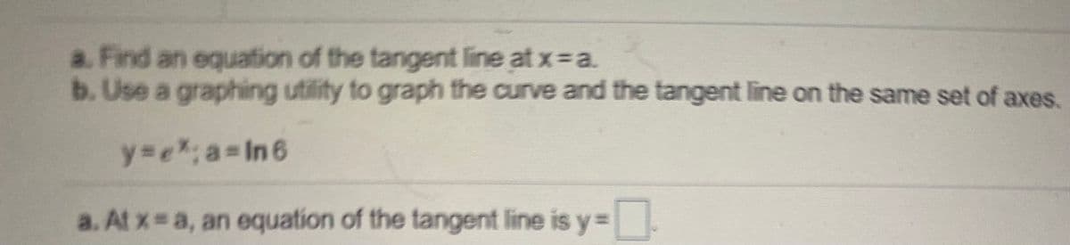 a. Find an equation of the tangent line at x a.
b. Use a graphing utility to graph the curve and the tangent line on the same set of axes.
y3e%:a%3DIn6
a. At x a, an equation of the tangent line is y=
