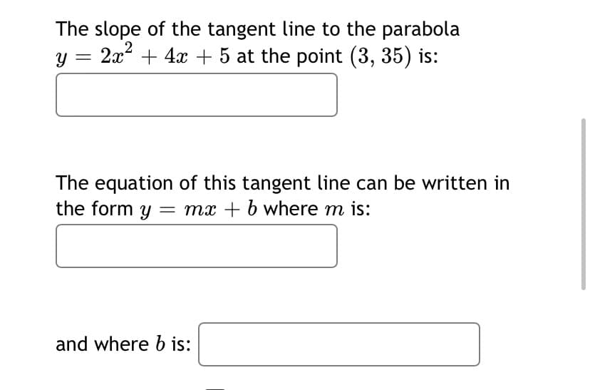 The slope of the tangent line to the parabola
y = 2x + 4x + 5 at the point (3, 35) is:
2
||
The equation of this tangent line can be written in
the form y = mx + b where m is:
and where b is:
