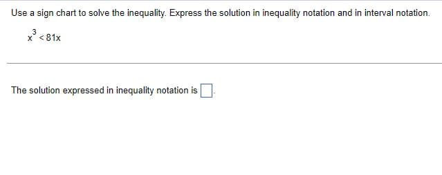 Use a sign chart to solve the inequality. Express the solution in inequality notation and in interval notation.
3
x³ <81x
The solution expressed in inequality notation is