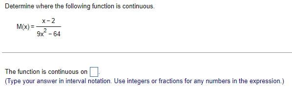 Determine where the following function is continuous.
x-2
M(x) =
9x² - 64
The function is continuous on
(Type your answer in interval notation. Use integers or fractions for any numbers in the expression.)