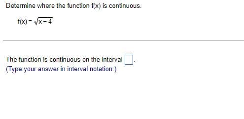 Determine where the function f(x) is continuous.
f(x)=√x-4
The function is continuous on the interval
(Type your answer in interval notation.)