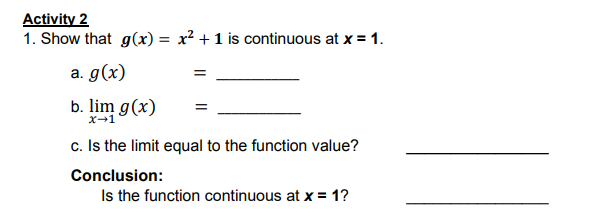 Activity 2
1. Show that g(x) = x² + 1 is continuous at x = 1.
a. g(x)
b. lim g(x)
X-1
c. Is the limit equal to the function value?
Conclusion:
Is the function continuous at x = 1?
