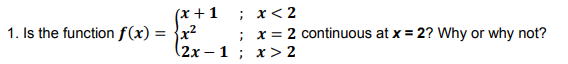 (x +1
; х<2
1. Is the function f(x) = }x?
x = 2 continuous at x = 2? Why or why not?
%3D
(2х - 1 %; х> 2
