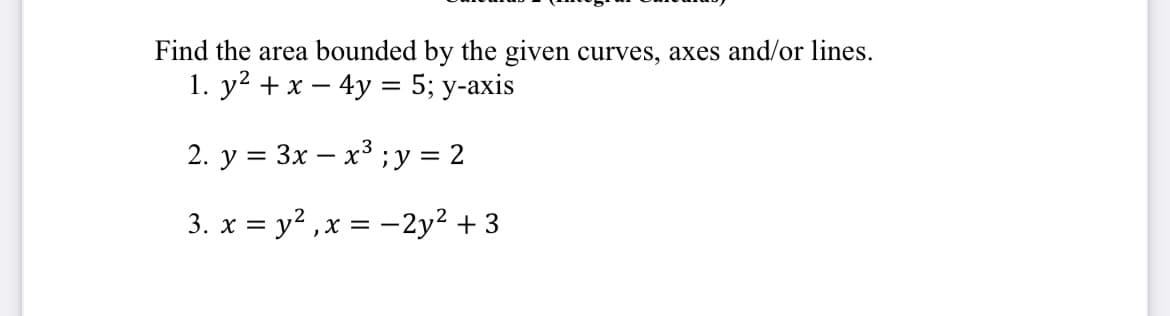 Find the area bounded by the given curves, axes and/or lines.
1. у2 +х — 4у — 5;B у-аxis
2. y = 3x – x³ ;y = 2
3. x = y² ,x = -2y² + 3
