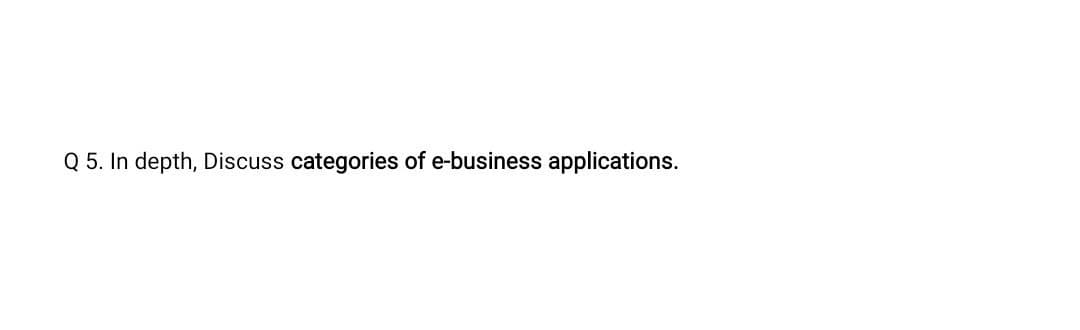 Q 5. In depth, Discuss categories of e-business applications.
