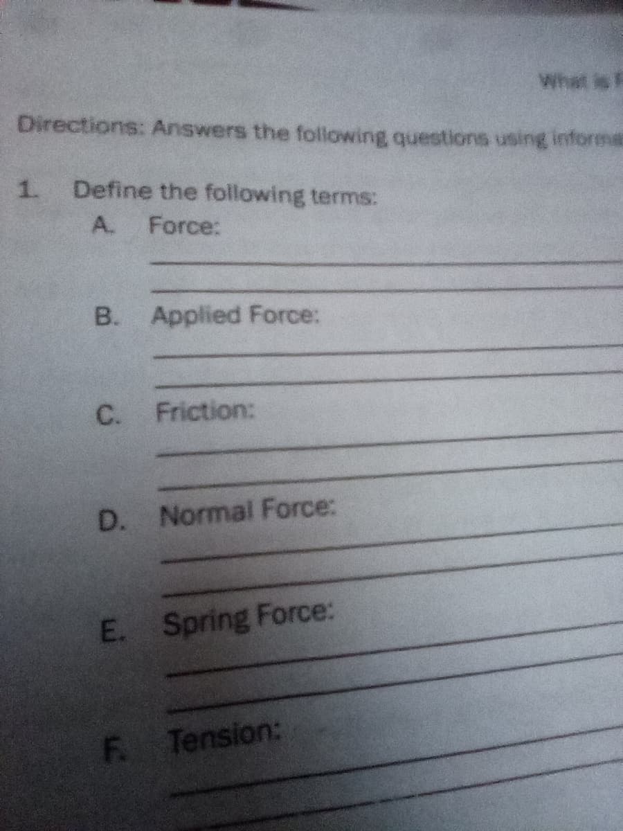 Directions: Answers the following questions using informE
1.
Define the following terms:
A.
Force:
B.
Applied Force:
C.
Friction:
D. Normal Force:
E. Spring Force:
F.
Tension:
