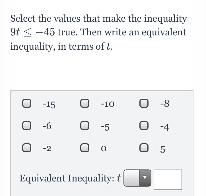 Select the values that make the inequality
9t < -45 true. Then write an equivalent
inequality, in terms of t.
O -15
О -10
O -8
-6
O -5
O -4
O -2
O o
O 5
Equivalent Inequality: t
