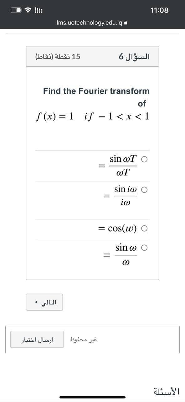 11:08
Ims.uotechnology.edu.iq a
(Läi) ahäi 15
السؤال 6
Find the Fourier transform
of
f (x) = 1 if - 1< x < 1
sin @T
@T
sin io
io
= cos(w)
sin o
إرسال اختبار
غير محفوظ
الأسئلة
