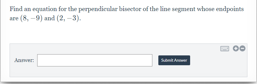 Find an equation for the perpendicular bisector of the line segment whose endpoints
аre (8, —9) and (2, —3).
Answer:
Submit Answer
