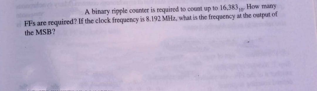 How many
A binary ripple counter is required to count up to 16,383 10
at FFs are required? If the clock frequency is 8.192 MHz, what is the frequency at the output of
the MSB?
