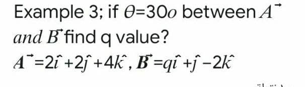 Example 3; if 0=30o between A
and B'find q value?
A =2î +2j +4k , B'=qî +ƒ -2k
