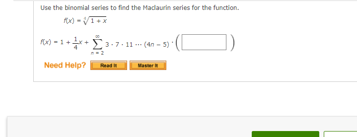 Use the binomial series to find the Maclaurin series for the function.
f(x) = V1+ x
f(x) = 1 +x + 3.7. 11 .… (4n – 5) *
...
4
n = 2
Need Help?
Master It
Read It
