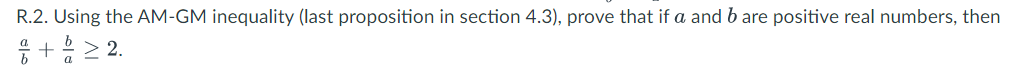 R.2. Using the AM-GM inequality (last proposition in section 4.3), prove that if a and b are positive real numbers, then
응+ 음 > 2.
