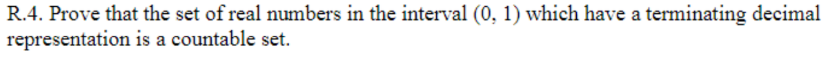 R.4. Prove that the set of real numbers in the interval (0, 1) which have a terminating decimal
representation is a countable set.
