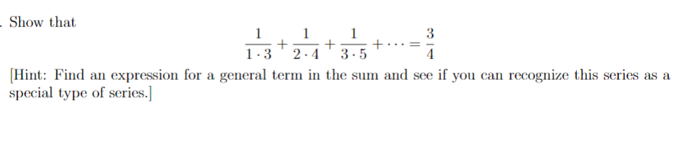 Show that
1
1
1
3
1.3
2.4
3.5
4
[Hint: Find an expression for a general term in the sum and see if you can recognize this series as a
special type of series.]
