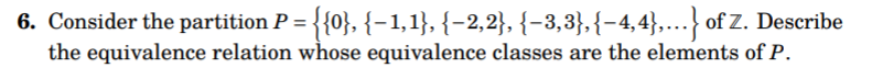 6. Consider the partition P = {{0}, {-1,1}, {-2,2}, {-3,3}, {-4,4},...} of Z. Describe
the equivalence relation whose equivalence classes are the elements of P.
