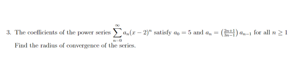 3. The coefficients of the power series > an(x – 2)" satisfy ao = 5 and an = (n+1) an-1 for all n > 1
3n-
n=0
Find the radius of convergence of the series.
