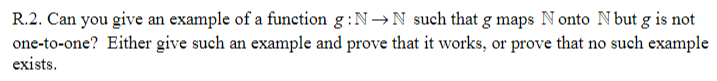 R.2. Can you give an example of a function g:N→N such that g maps N onto N but g is not
one-to-one? Either give such an example and prove that it works, or prove that no such example
exists.
