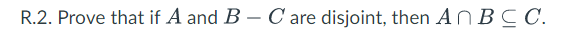 R.2. Prove that if A and B – C are disjoint, then AN BCC.
