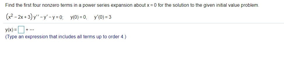 Find the first four nonzero terms in a power series expansion about x = 0 for the solution to the given initial value problem.
(x2 - 2х + 3) у"-у'-у%3D0; у(0)3D0,
y'(0) = 3
y(x) =+
(Type an expression that includes all terms up to order 4.)

