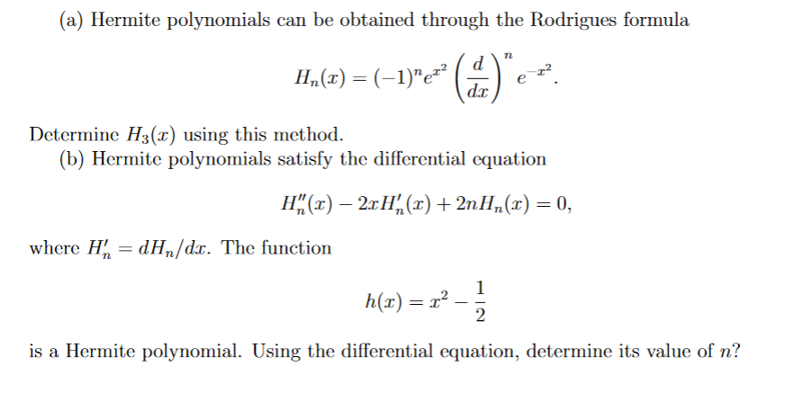 (a) Hermite polynomials can be obtained through the Rodrigues formula
H₂(x) = (−1)ªe²²
where H₂= dHn/dx. The function
n
d
d.x
n
Determine H3(x) using this method.
(b) Hermite polynomials satisfy the differential equation
H"(z)−2rH,(z)+2nHn(r)=0,
h(x) = x²
e 2²
1
2
is a Hermite polynomial. Using the differential equation, determine its value of n?