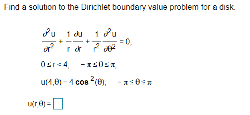 Find a solution to the Dirichlet boundary value problem for a disk.
2u 1 du
1 Pu
= 0,
+
--
ar?
Osr< 4, - 1s0<n,
-π<θέπ,
u(4,0) = 4 cos (0), - ns0<n
u(r,0) =
