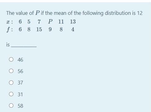 The value of Pif the mean of the following distribution is 12
6 5 7 P 11 13
f: 6 8 15 9 8 4
is
46
O 56
O 37
O 31
O 58
