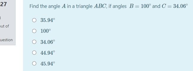 27
Find the angle A in a triangle ABC, if angles B= 100° and C = 34.06°
35.94°
put of
100°
uestion
O 34.06°
O 44.94°
O 45.94°
