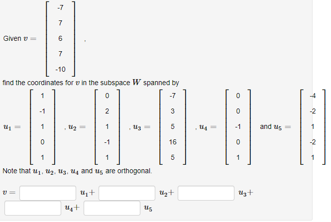 -7
7
Given v =
7
-10
find the coordinates for v in the subspace W spanned by
1
-7
-4
-1
2
3
-2
1
U2 =
1
Из
5
u4 =
-1
and ug =
-1
16
-2
1
5
1
Note that u1, U2, Uz, U4 and ug are orthogonal.
Uz+
Uz+
U4+
U5
CO
