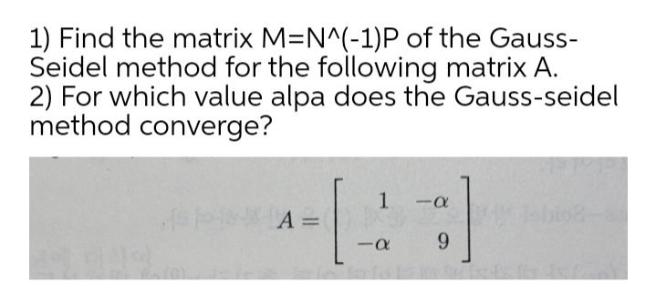 1) Find the matrix M=N^(-1)P of the Gauss-
Seidel method for the following matrix A.
2) For which value alpa does the Gauss-seidel
method converge?
1
-
A =
