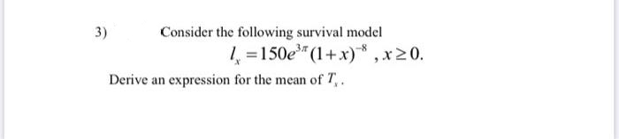 3)
Consider the following survival model
1 =150e (1+x)* , x20.
Derive an expression for the mean of T,.
