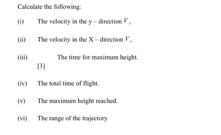Calculate the following:
(i)
(ii)
(iv)
(v)
(vi)
The velocity in the y direction V,
The velocity in the X-direction Vx
[3]
The time for maximum height.
The total time of flight.
The maximum height reached.
The range of the trajectory