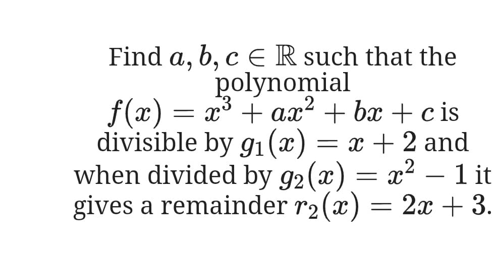 Find a, b, c ER such that the
polynomial
3
= x° + ax“ + bx + c is
f(x) =
divisible by g1(x
)
when divided by g2(x) = x² – 1 it
gives a remainder r2(x) = 2x +3.
= x + 2 and
