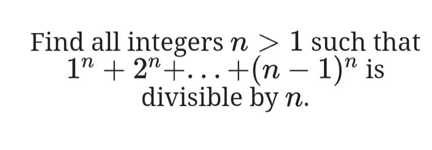 Find all integers n > 1 such that
1" + 2"+...+(n – 1)" is
divisible by n.
