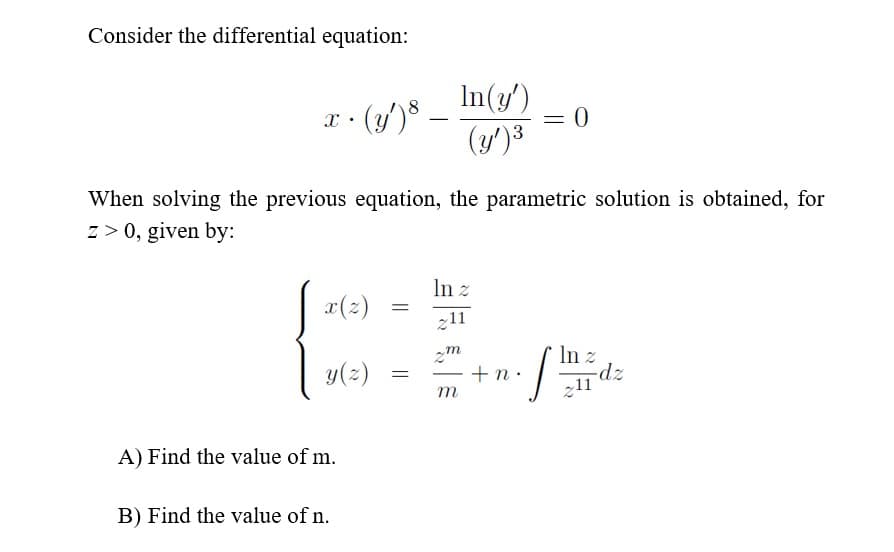 Consider the differential equation:
In(y')
x · (y')* –
(y')3
When solving the previous equation, the parametric solution is obtained, for
z > 0, given by:
In z
x(2)
z11
y(2)
zm
+n.
In z
„11
m
A) Find the value of m.
B) Find the value of n.
