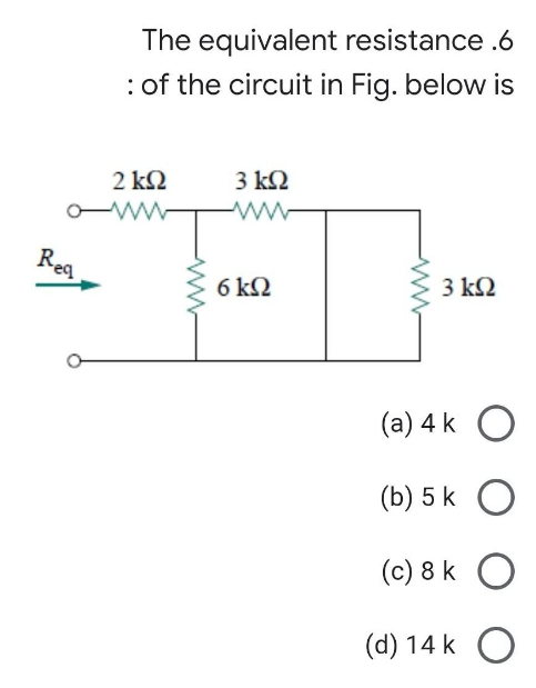 The
equivalent resistance .6
: of the circuit in Fig. below is
2kQ
3 ΚΩ
ww
o-www
3 ΚΩ
Req
6 KQ
(a) 4 k
(b) 5 k
(c) 8k O
(d) 14 k O