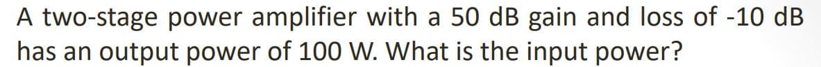 A two-stage power amplifier with a 50 dB gain and loss of -10 dB
has an output power of 100 W. What is the input power?