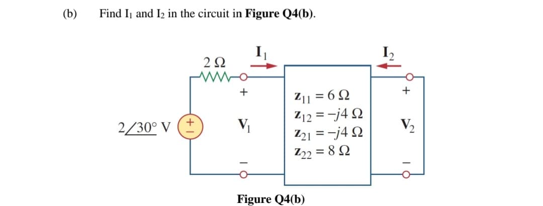 (b)
Find Ij and I2 in the circuit in Figure Q4(b).
+
Z11 = 6 Q
Z12 = -j4 Q
Z21 = -j4 Q
Z22 = 8 Q
+
2/30° V
V2
Figure Q4(b)
