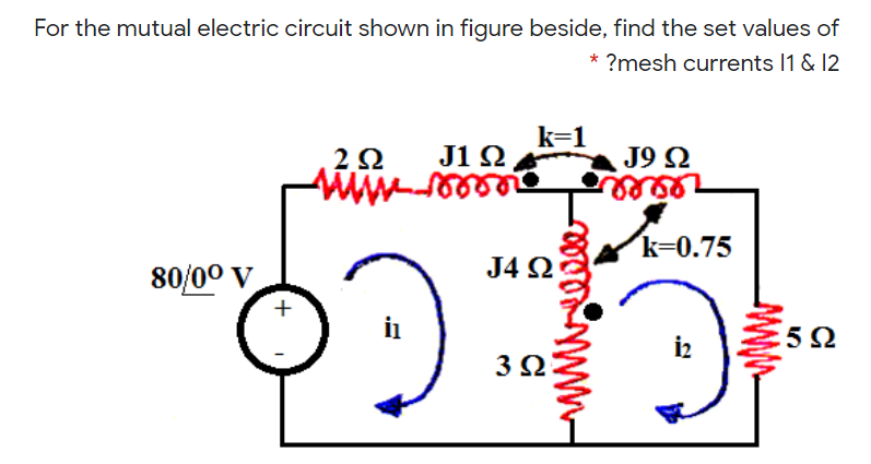For the mutual electric circuit shown in figure beside, find the set values of
?mesh currents I1 & 12
k=1
2Ω
J1 Ω
J9 2
eéllo
k=0.75
J4 Q
80/00 V
+
i2
3Ω
