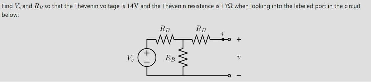 Find V, and RB so that the Thévenin voltage is 14V and the Thévenin resistance is 170 when looking into the labeled port in the circuit
below:
Vs
+
RB
RB
RB
i
+
V