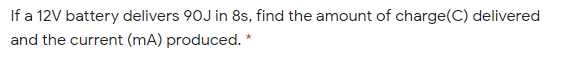 If a 12V battery delivers 90J in 8s, find the amount of charge(C) delivered
and the current (mA) produced. *
