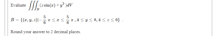 I
(z sin(x) + y² )dV
Evaluate
5
5
B = {(x, Y, 2)|– as
*<I<,4 < y< 8,4 < z < 6} .
%3D
6.
Round your answer to 2 decimal places.
