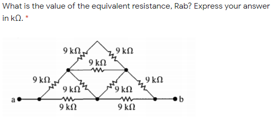 What is the value of the equivalent resistance, Rab? Express your answer
in kQ. *
9 kN,
9 kN
9 kN
9 k2,
9 kN
9 kN'
9 kN
a
9 kN
9 kl2
