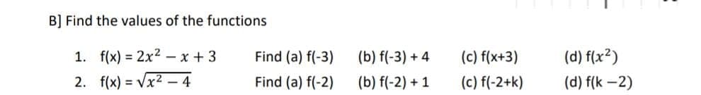 B] Find the values of the functions
1. f(x) = 2x²x+3
2. f(x)=√x² - 4
Find (a) f(-3)
Find (a) f(-2)
(b) f(-3) +4
(b) f(-2) + 1
(c) f(x+3)
(c) f(-2+k)
(d) f(x²)
(d) f(K-2)